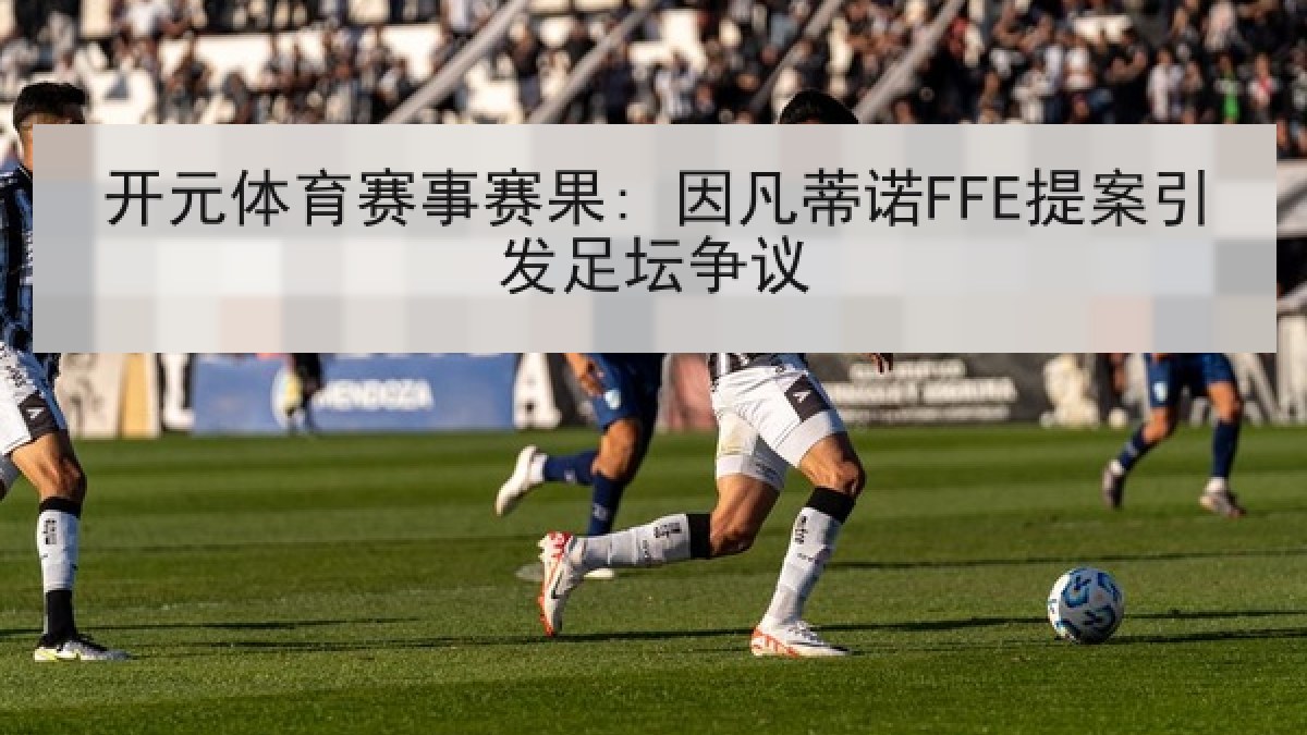 开元体育赛事赛果: 因凡蒂诺FFE提案引发足坛争议 开元体育赛事赛果: 因凡蒂诺FFE提案引发足坛争议