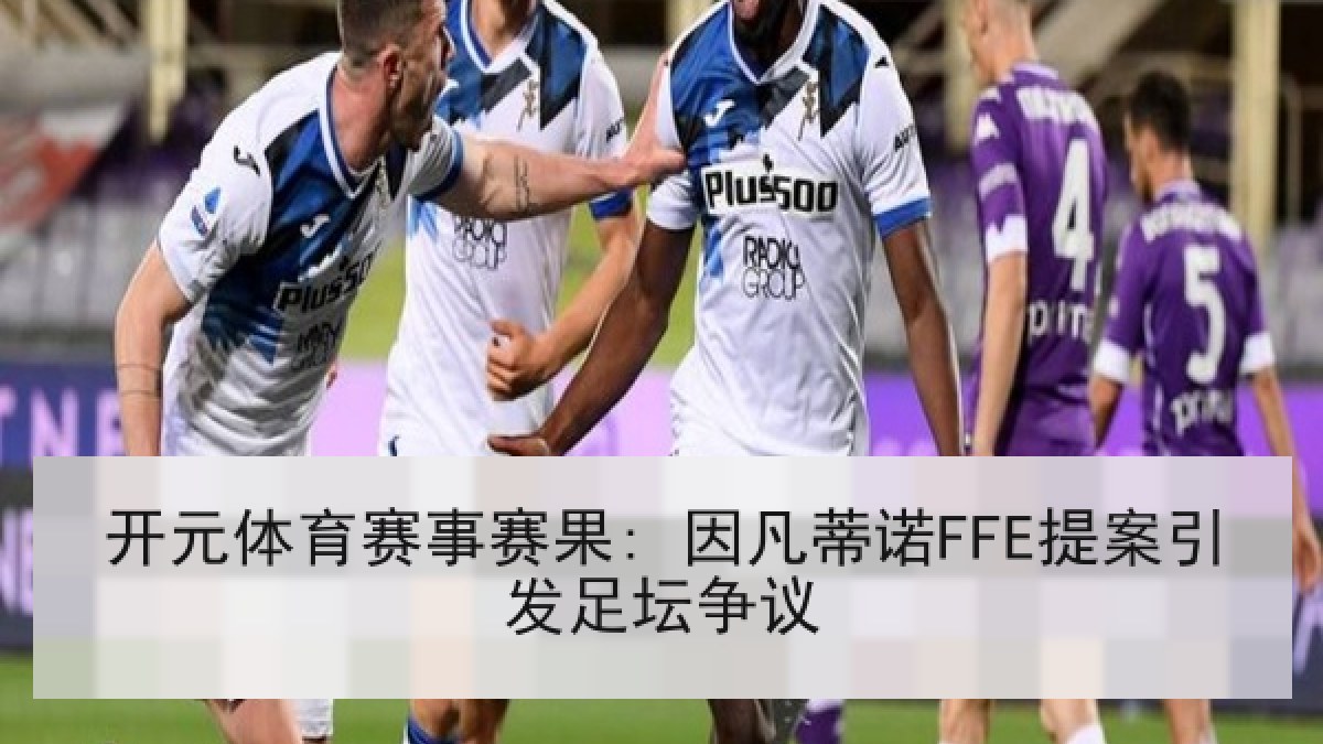 开元体育赛事赛果: 因凡蒂诺FFE提案引发足坛争议