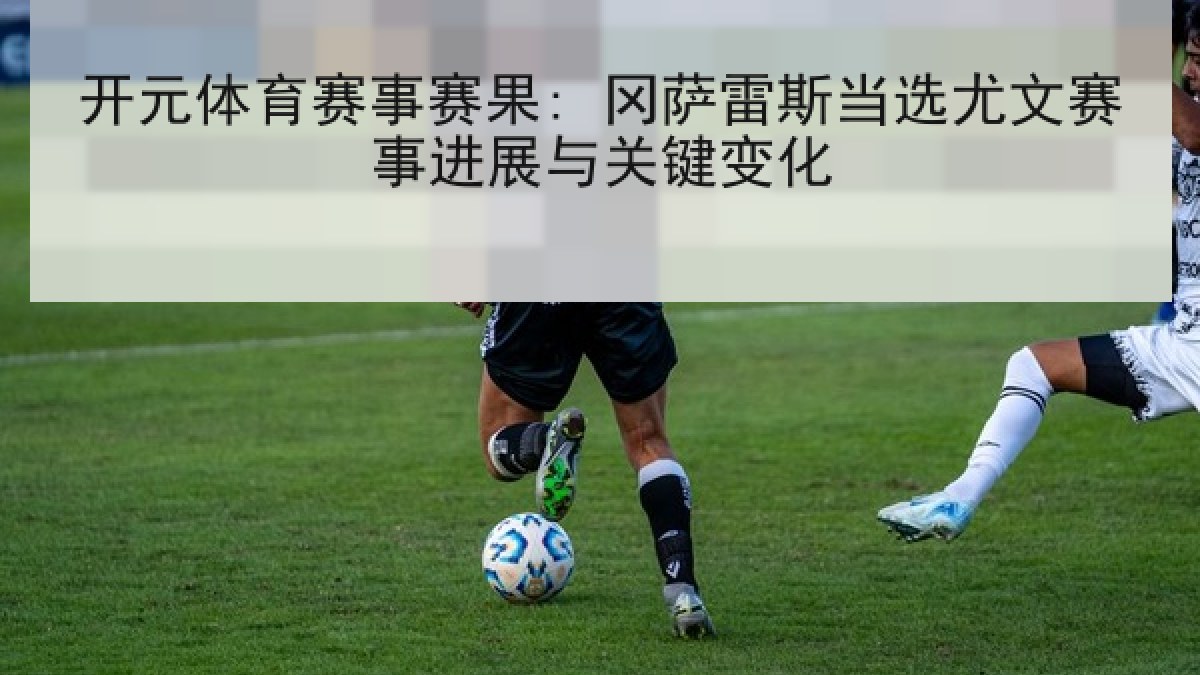 开元体育赛事赛果: 冈萨雷斯当选尤文赛事进展与关键变化