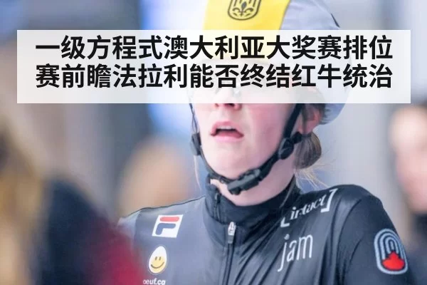 一级方程式澳大利亚大奖赛排位赛前瞻法拉利能否终结红牛统治