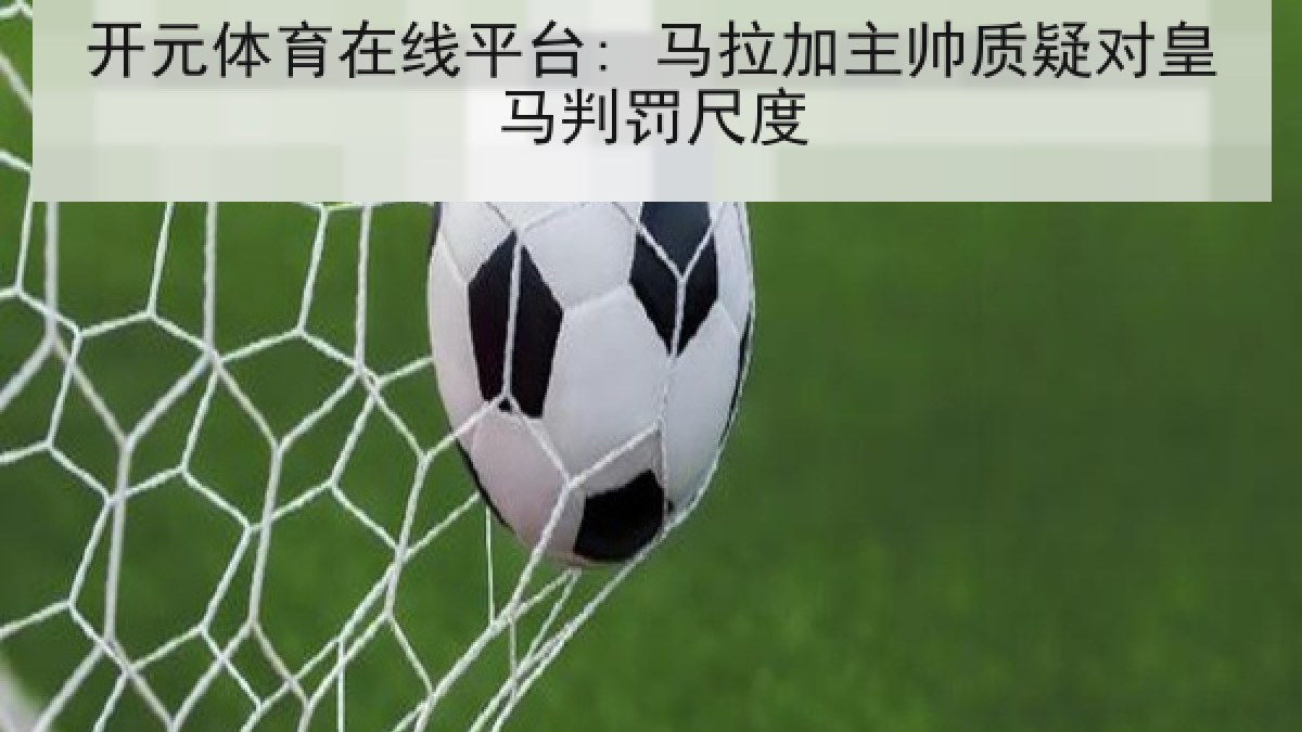 开元体育在线平台: 马拉加主帅质疑对皇马判罚尺度 开元体育在线平台: 马拉加主帅质疑对皇马判罚尺度