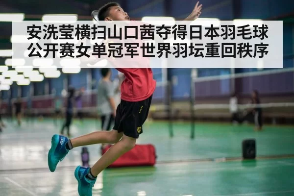 安洗莹横扫山口茜夺得日本羽毛球公开赛女单冠军世界羽坛重回秩序